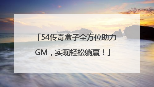 54传奇盒子全方位助力GM，实现轻松躺赢！