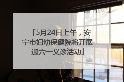 5月24日上午，安宁市妇幼保健院将开展迎六一义诊活动