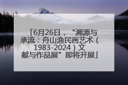 6月26日，“溯源与承流：舟山渔民画艺术（1983-2024）文献与作品展”即将开展