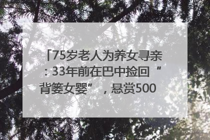 75岁老人为养女寻亲：33年前在巴中捡回“背篓女婴”，悬赏5000元征线索｜红星寻人