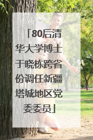 80后清华大学博士于晓栋跨省份调任新疆塔城地区党委委员