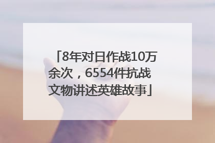 8年对日作战10万余次，6554件抗战文物讲述英雄故事