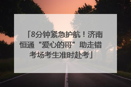 8分钟紧急护航！济南恒通“爱心的哥”助走错考场考生准时赴考