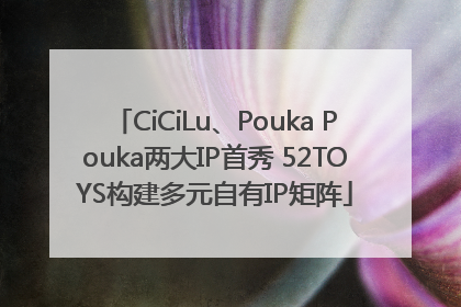 CiCiLu、Pouka Pouka两大IP首秀 52TOYS构建多元自有IP矩阵