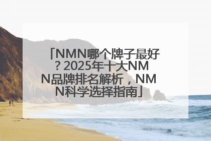 NMN哪个牌子最好？2025年十大NMN品牌排名解析，NMN科学选择指南