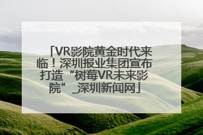 VR影院黄金时代来临！深圳报业集团宣布打造“树莓VR未来影院”_深圳新闻网