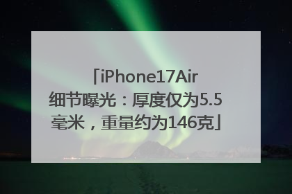 iPhone17Air细节曝光：厚度仅为5.5毫米，重量约为146克